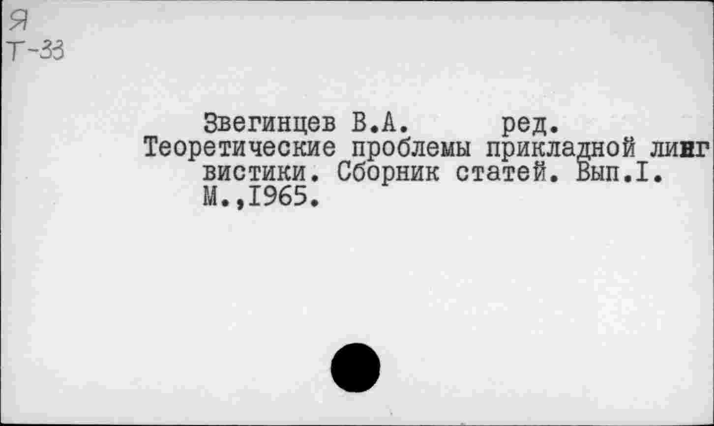 ﻿я т-зз
Звегинцев В.А. ред.
Теоретические проблемы прикладной линг вистики. Сборник статей. Вып.1. М.,1965.